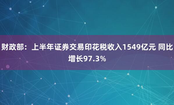 财政部：上半年证券交易印花税收入1549亿元 同比增长97.3%