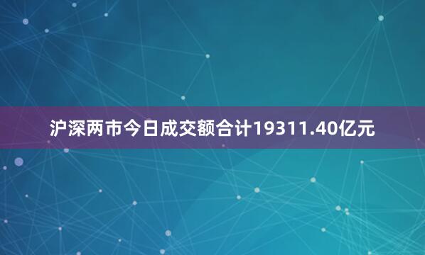 沪深两市今日成交额合计19311.40亿元