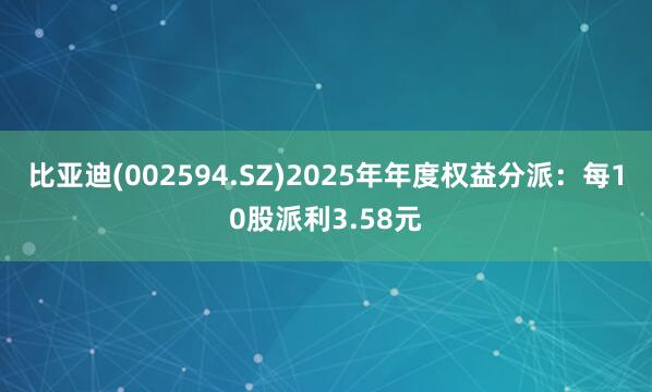 比亚迪(002594.SZ)2025年年度权益分派：每10股派利3.58元