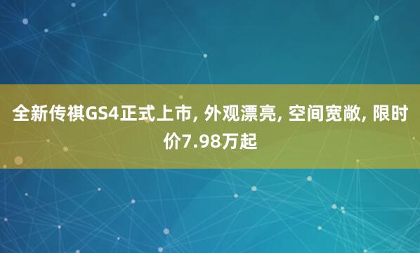 全新传祺GS4正式上市, 外观漂亮, 空间宽敞, 限时价7.98万起