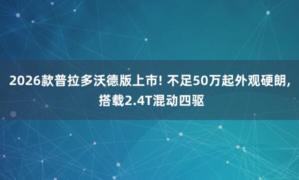 2026款普拉多沃德版上市! 不足50万起外观硬朗, 搭载2.4T混动四驱