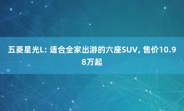 五菱星光L: 适合全家出游的六座SUV, 售价10.98万起