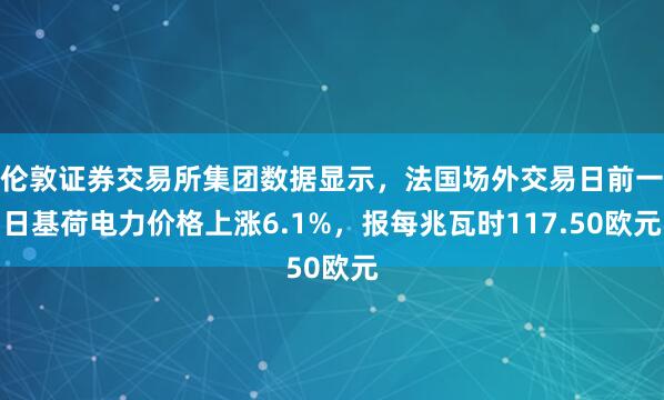 伦敦证券交易所集团数据显示，法国场外交易日前一日基荷电力价格上涨6.1%，报每兆瓦时117.50欧元