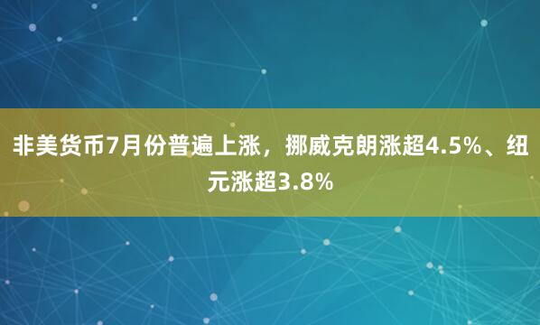 非美货币7月份普遍上涨，挪威克朗涨超4.5%、纽元涨超3.8%