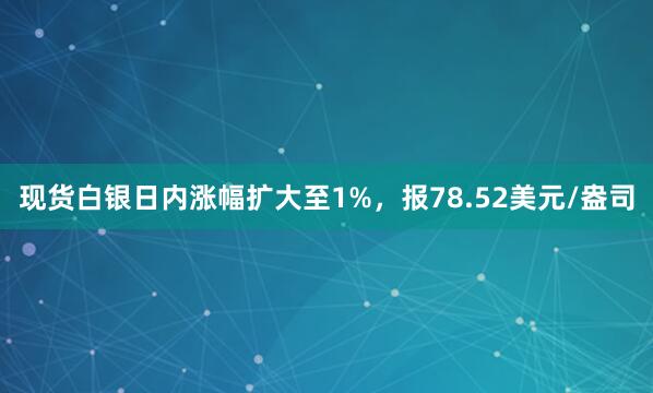 现货白银日内涨幅扩大至1%,报78.52美元/盎司