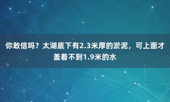 你敢信吗?太湖底下有2.3米厚的淤泥,可上面才盖着不到1.9米的水