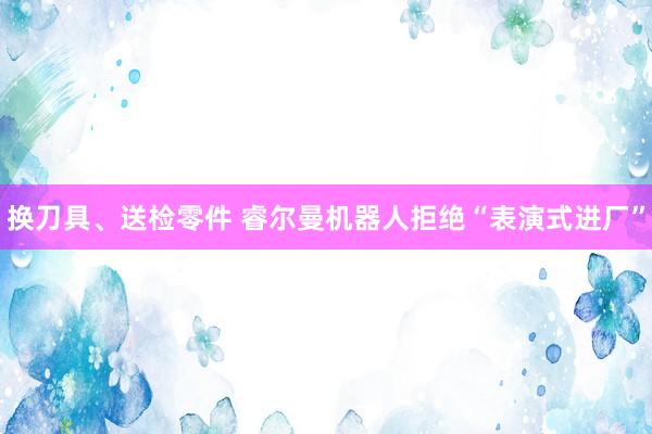换刀具、送检零件 睿尔曼机器人拒绝“表演式进厂”