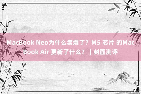 MacBook Neo为什么卖爆了？M5 芯片 的MacBook Air 更新了什么？｜封面测评