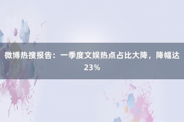 微博热搜报告：一季度文娱热点占比大降，降幅达23%