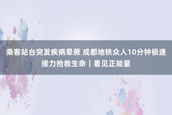 乘客站台突发疾病晕厥 成都地铁众人10分钟极速接力抢救生命｜看见正能量