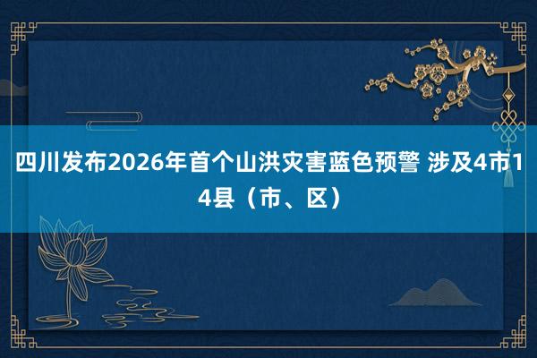 四川发布2026年首个山洪灾害蓝色预警 涉及4市14县（市、区）