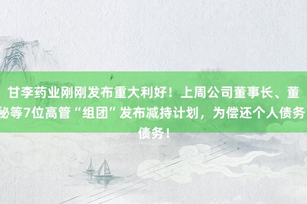 甘李药业刚刚发布重大利好！上周公司董事长、董秘等7位高管“组团”发布减持计划，为偿还个人债务！