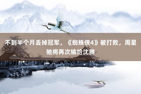 不到半个月丢掉冠军，《蜘蛛侠4》被打败，周星驰将再次输给沈腾