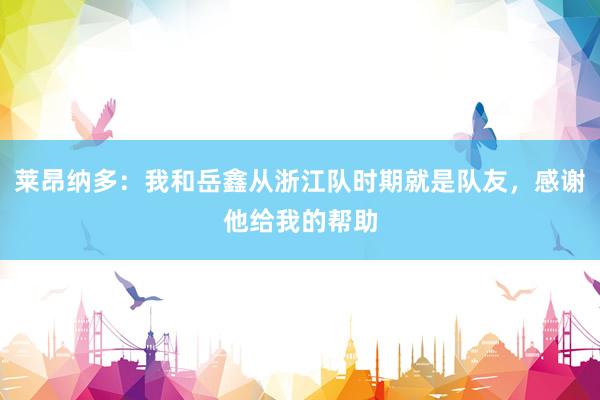 莱昂纳多：我和岳鑫从浙江队时期就是队友，感谢他给我的帮助