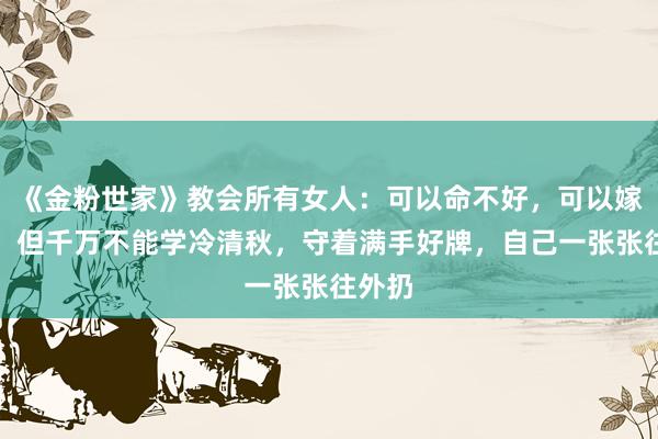 《金粉世家》教会所有女人:可以命不好,可以嫁错人,但千万不能学冷清秋,守着满手好牌,自己一张张往外扔