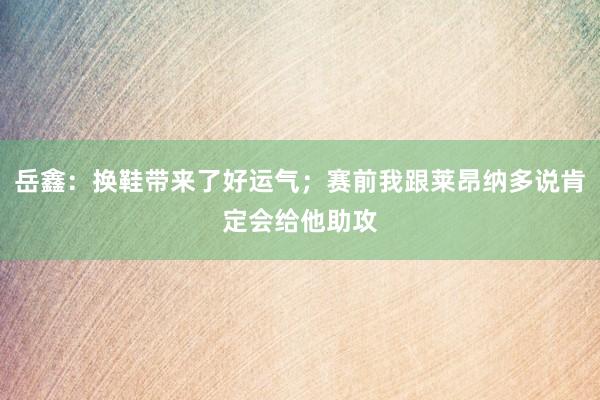 岳鑫：换鞋带来了好运气；赛前我跟莱昂纳多说肯定会给他助攻