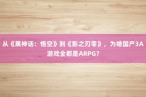 从《黑神话：悟空》到《影之刃零》，为啥国产3A游戏全都是ARPG？