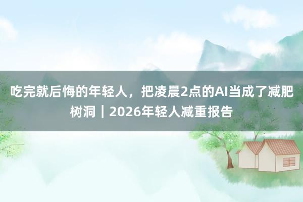 吃完就后悔的年轻人，把凌晨2点的AI当成了减肥树洞｜2026年轻人减重报告