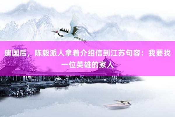 建国后，陈毅派人拿着介绍信到江苏句容：我要找一位英雄的家人