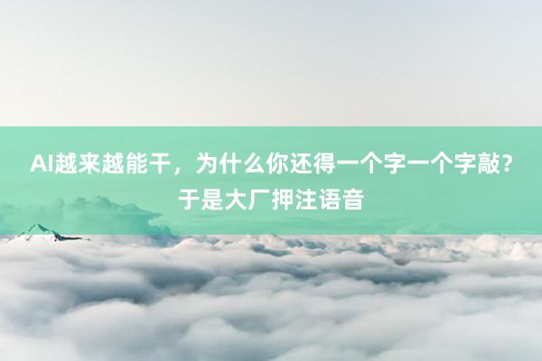AI越来越能干，为什么你还得一个字一个字敲？于是大厂押注语音