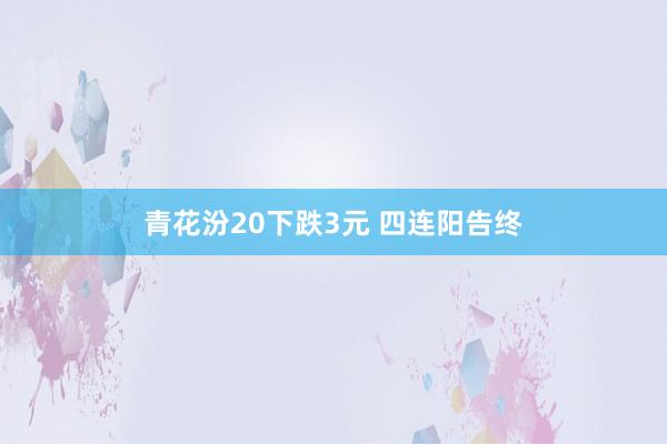 青花汾20下跌3元 四连阳告终