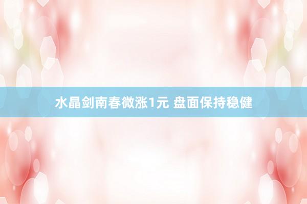水晶剑南春微涨1元 盘面保持稳健