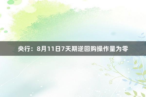 央行：8月11日7天期逆回购操作量为零