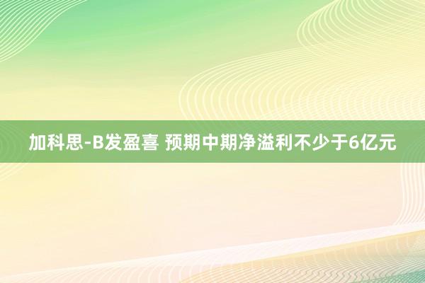 加科思-B发盈喜 预期中期净溢利不少于6亿元