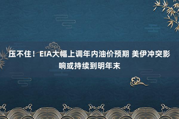 压不住！EIA大幅上调年内油价预期 美伊冲突影响或持续到明年末