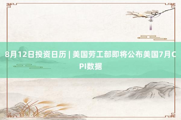 8月12日投资日历 | 美国劳工部即将公布美国7月CPI数据
