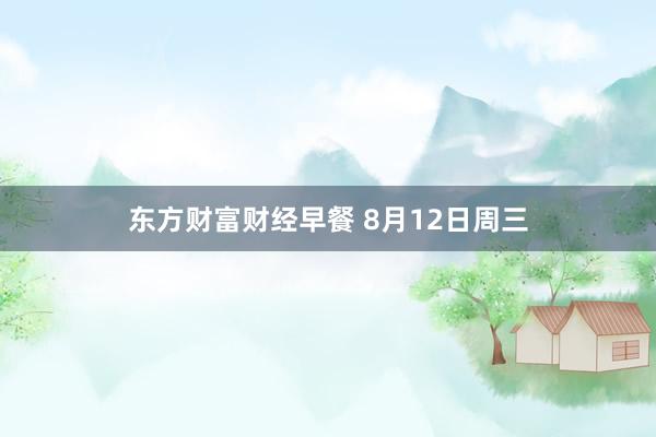 东方财富财经早餐 8月12日周三