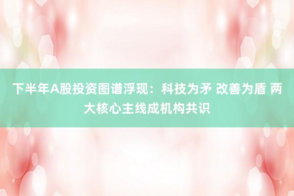 下半年A股投资图谱浮现：科技为矛 改善为盾 两大核心主线成机构共识