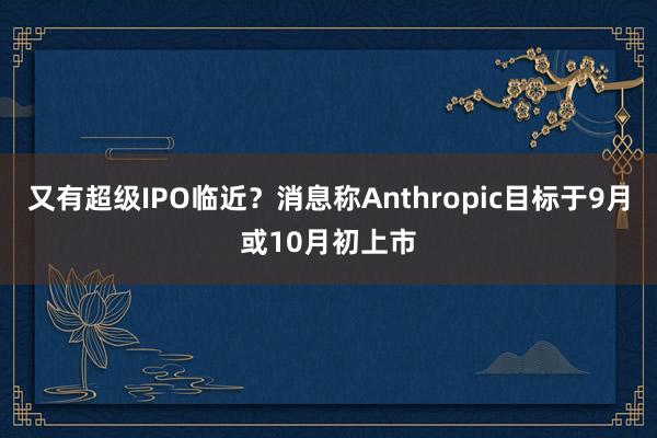 又有超级IPO临近？消息称Anthropic目标于9月或10月初上市