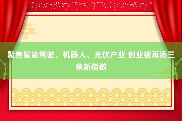 聚焦智能驾驶、机器人、光伏产业 创业板再添三条新指数