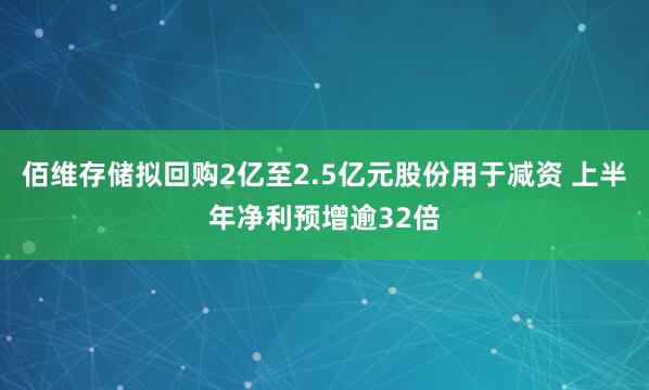 佰维存储拟回购2亿至2.5亿元股份用于减资 上半年净利预增逾32倍