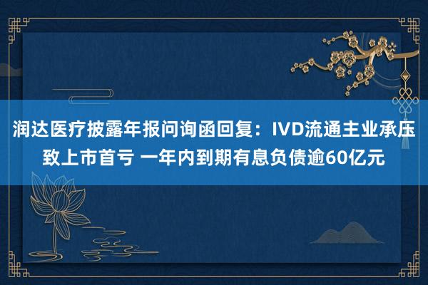 润达医疗披露年报问询函回复：IVD流通主业承压致上市首亏 一年内到期有息负债逾60亿元