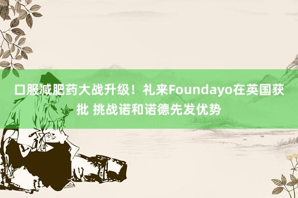 口服减肥药大战升级！礼来Foundayo在英国获批 挑战诺和诺德先发优势