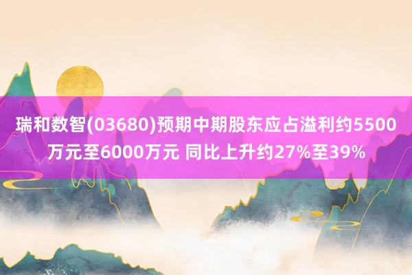 瑞和数智(03680)预期中期股东应占溢利约5500万元至6000万元 同比上升约27%至39%