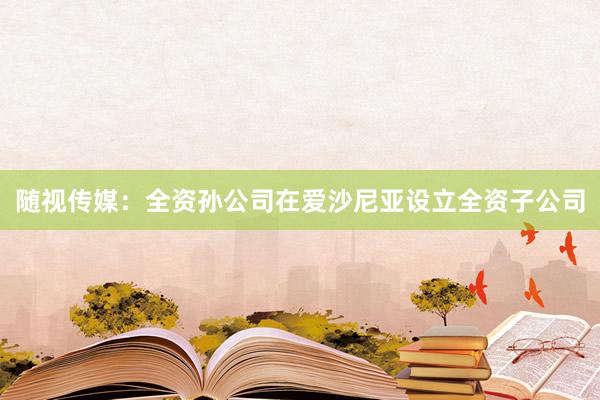 随视传媒：全资孙公司在爱沙尼亚设立全资子公司