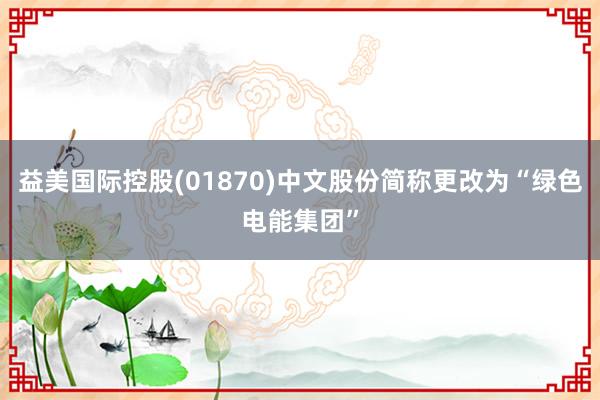 益美国际控股(01870)中文股份简称更改为“绿色电能集团”