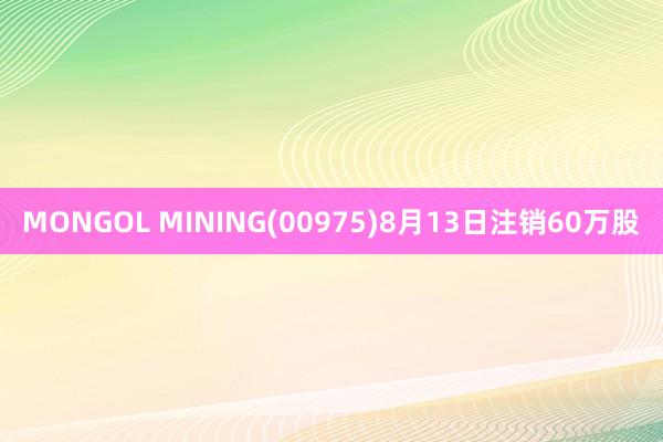 MONGOL MINING(00975)8月13日注销60万股