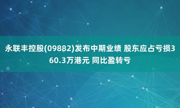 永联丰控股(09882)发布中期业绩 股东应占亏损360.3万港元 同比盈转亏