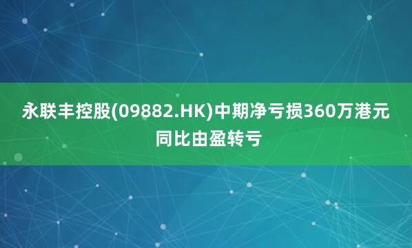 永联丰控股(09882.HK)中期净亏损360万港元 同比由盈转亏