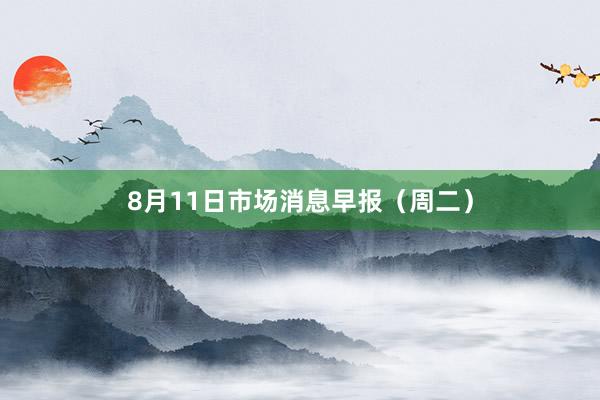 8月11日市场消息早报（周二）
