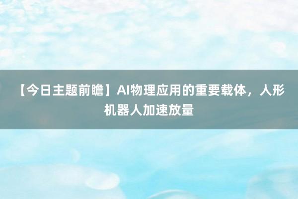 【今日主题前瞻】AI物理应用的重要载体，人形机器人加速放量