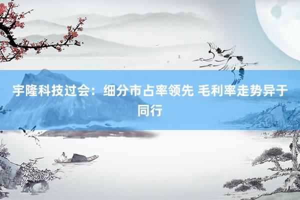 宇隆科技过会：细分市占率领先 毛利率走势异于同行