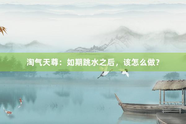 淘气天尊：如期跳水之后，该怎么做？