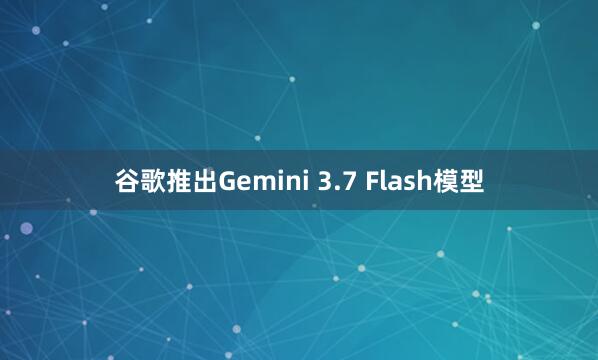 谷歌推出Gemini 3.7 Flash模型