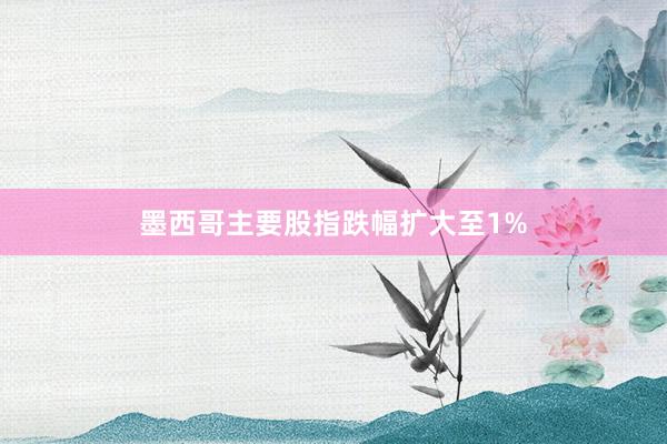墨西哥主要股指跌幅扩大至1%
