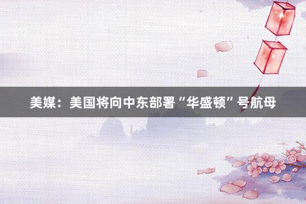 美媒：美国将向中东部署“华盛顿”号航母